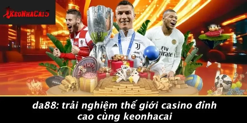 DA88: TRẢI NGHIỆM THẾ GIỚI CASINO ĐỈNH CAO CÙNG KEONHACAI
