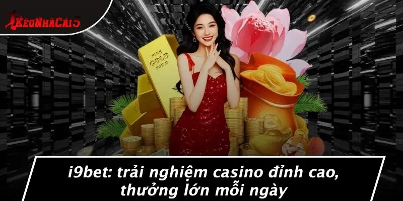 I9BET: TRẢI NGHIỆM CASINO ĐỈNH CAO, THƯỞNG LỚN MỖI NGÀY