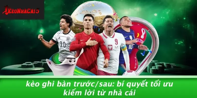 KÈO GHI BÀN TRƯỚC/SAU: BÍ QUYẾT TỐI ƯU KIẾM LỜI TỪ NHÀ CÁI