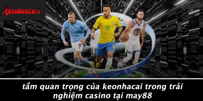 Tầm Quan Trọng Của Keonhacai Trong Trải Nghiệm Casino Tại MAY88