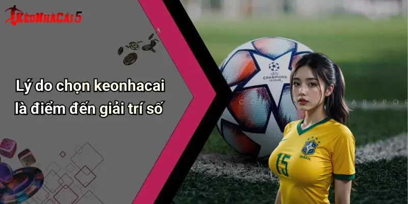 Lý do chọn keonhacai là điểm đến giải trí số