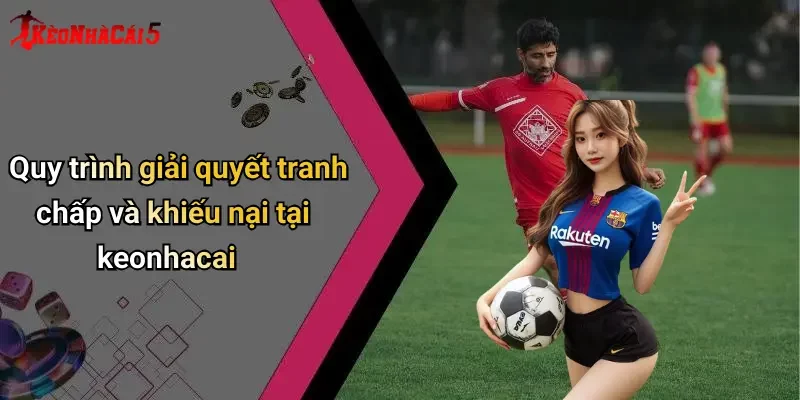 Quy trình giải quyết tranh chấp và khiếu nại tại keonhacai