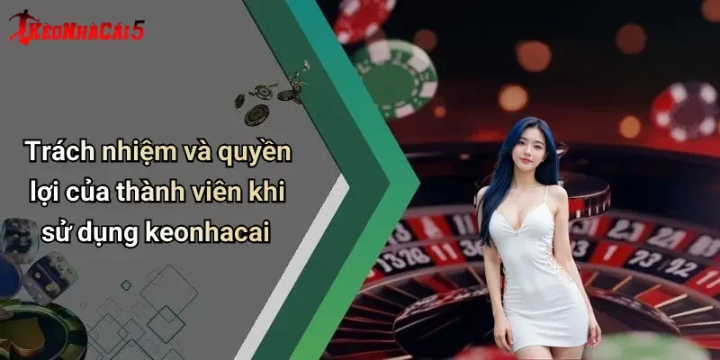 Trách nhiệm và quyền lợi của thành viên khi sử dụng keonhacai